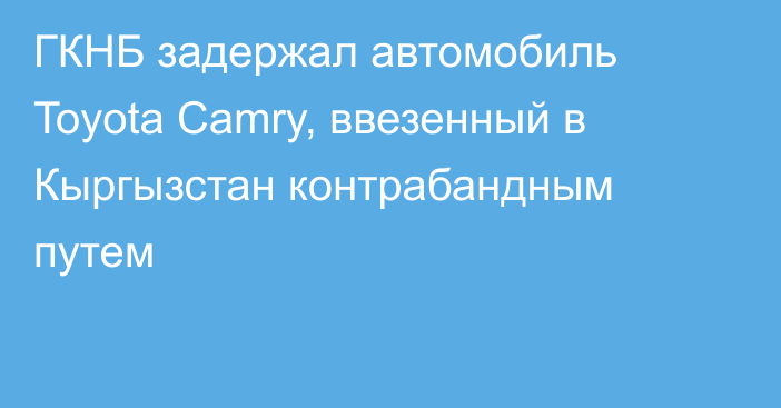 ГКНБ задержал автомобиль Toyota Camry, ввезенный в Кыргызстан контрабандным путем