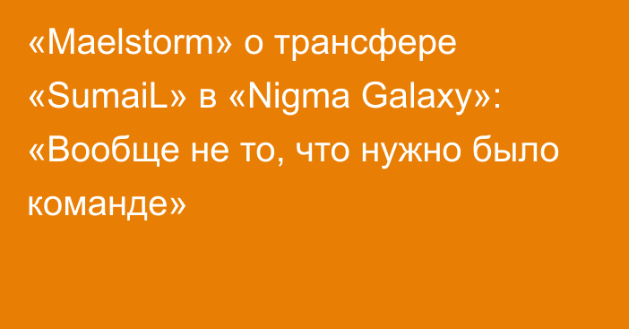 «Maelstorm» о трансфере «SumaiL» в «Nigma Galaxy»: «Вообще не то, что нужно было команде»