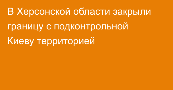 В Херсонской области закрыли границу с подконтрольной Киеву территорией