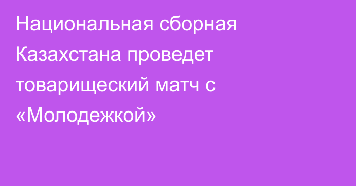 Национальная сборная Казахстана проведет товарищеский матч с «Молодежкой»