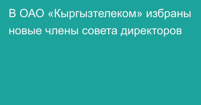 В ОАО «Кыргызтелеком» избраны новые члены совета директоров