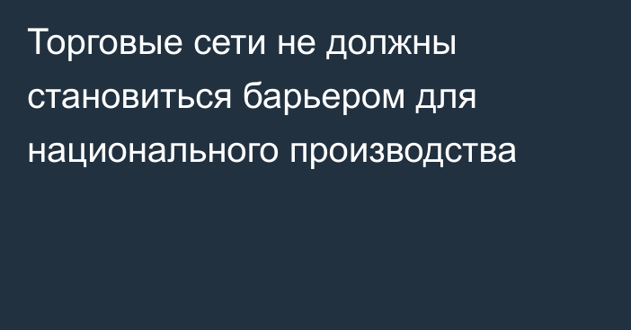 Торговые сети не должны становиться барьером для национального производства