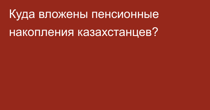 Куда вложены пенсионные накопления казахстанцев?