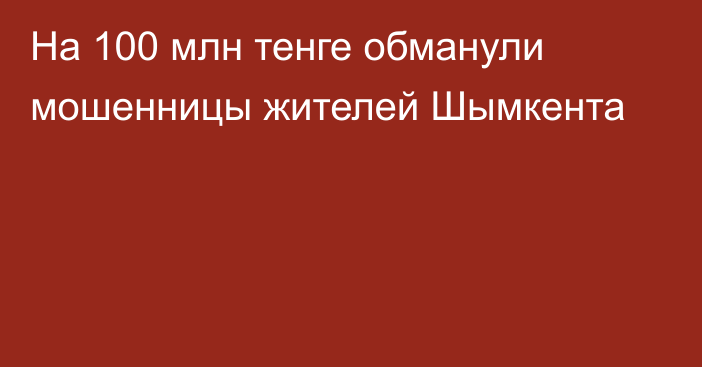 На 100 млн тенге обманули мошенницы жителей Шымкента