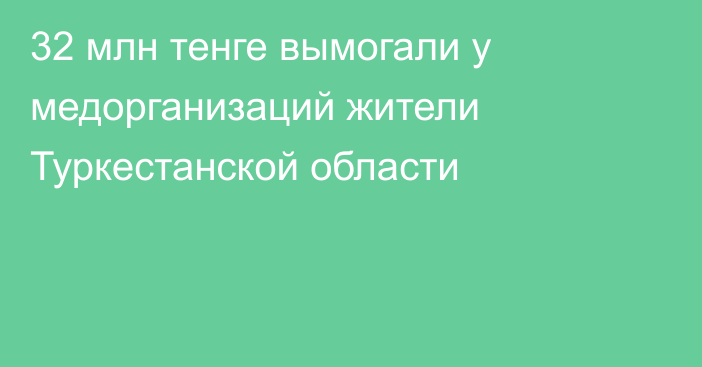 32 млн тенге вымогали у медорганизаций жители Туркестанской области