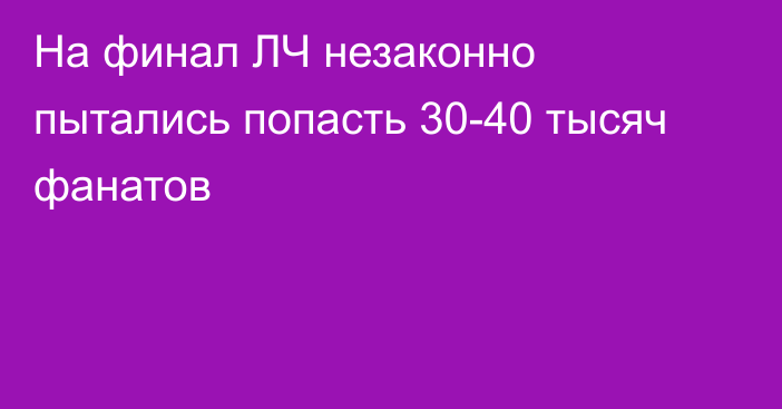 На финал ЛЧ незаконно пытались попасть 30-40 тысяч фанатов