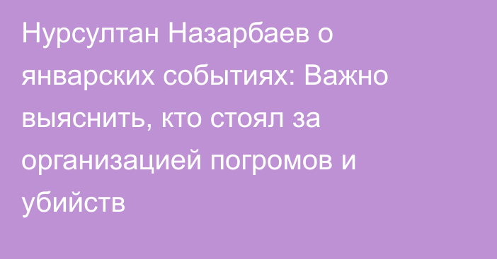 Нурсултан Назарбаев о январских событиях: Важно выяснить, кто стоял за организацией погромов и убийств