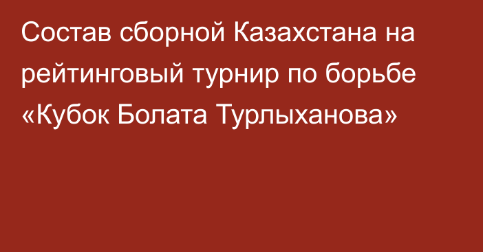 Состав сборной Казахстана на рейтинговый турнир по борьбе «Кубок Болата Турлыханова»