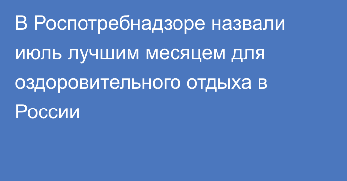 В Роспотребнадзоре назвали июль лучшим месяцем для оздоровительного отдыха в России