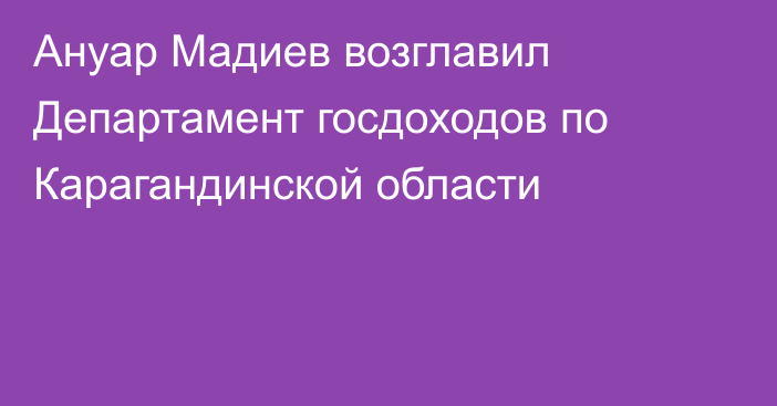 Ануар Мадиев возглавил Департамент госдоходов по Карагандинской области