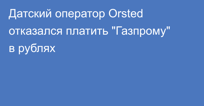 Датский оператор Orsted отказался платить 