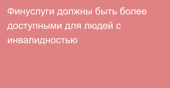 Финуслуги должны быть более доступными для людей с инвалидностью