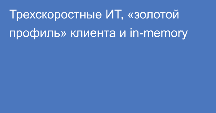 Трехскоростные ИТ, «золотой профиль» клиента и in-memory