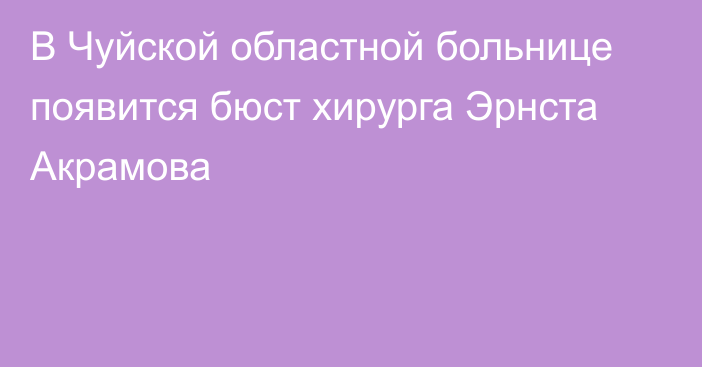 В Чуйской областной больнице появится бюст хирурга Эрнста Акрамова