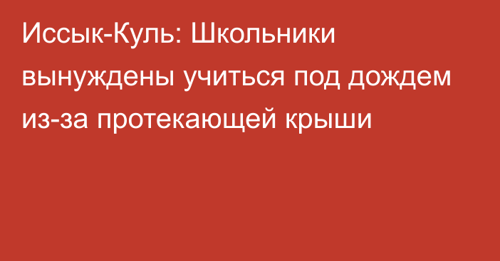 Иссык-Куль: Школьники вынуждены учиться под дождем из-за протекающей крыши