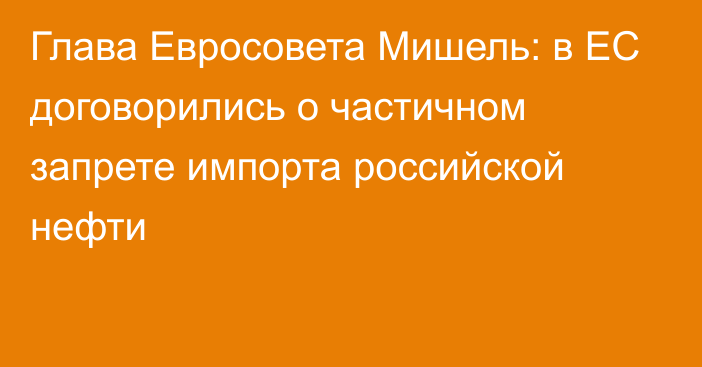 Глава Евросовета Мишель: в ЕС договорились о частичном запрете импорта российской нефти