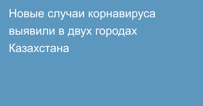 Новые случаи корнавируса выявили в двух городах Казахстана