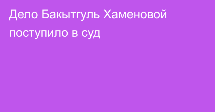 Дело Бакытгуль Хаменовой поступило в суд