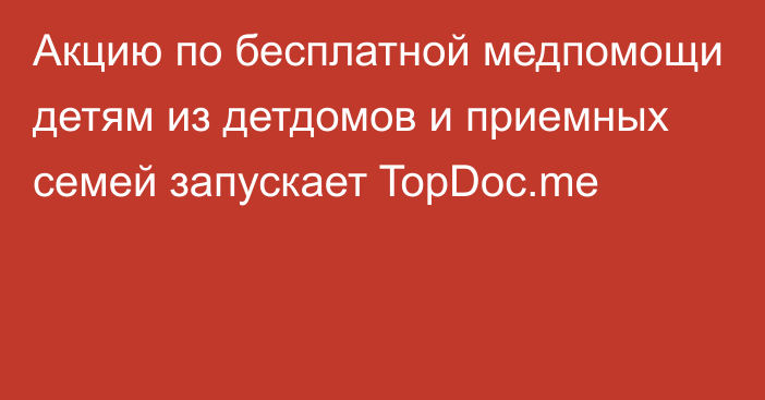 Акцию по бесплатной медпомощи детям из детдомов и приемных семей запускает TopDoc.me