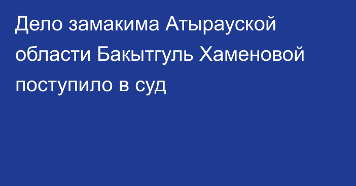 Дело замакима Атырауской области Бакытгуль Хаменовой поступило в суд