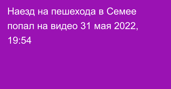 Наезд на пешехода в Семее попал на видео
                31 мая 2022, 19:54