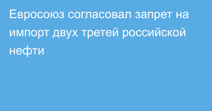 Евросоюз согласовал запрет на импорт двух третей российской нефти