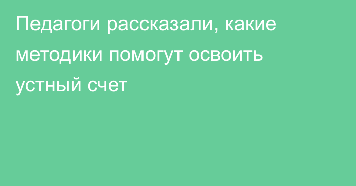 Педагоги рассказали, какие методики помогут освоить устный счет