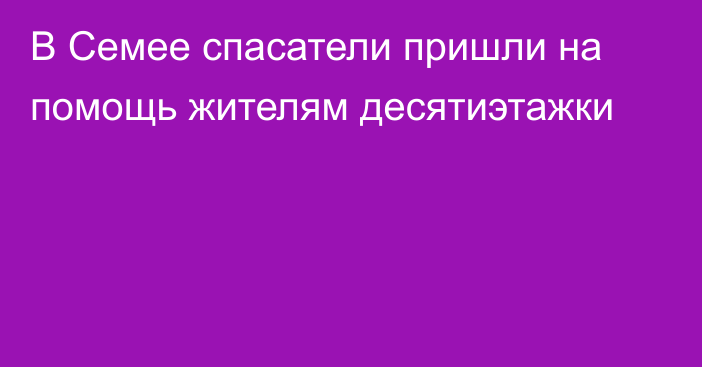 В Семее спасатели пришли на помощь жителям десятиэтажки