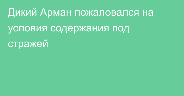 Дикий Арман пожаловался на условия содержания под стражей