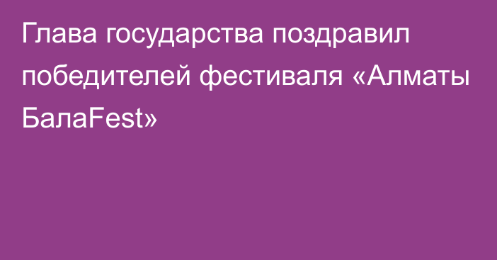 Глава государства поздравил победителей фестиваля «Алматы БалаFest»