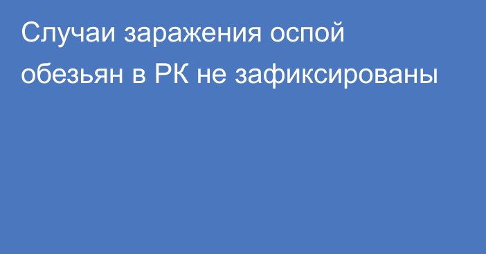 Случаи заражения оспой обезьян в РК не зафиксированы