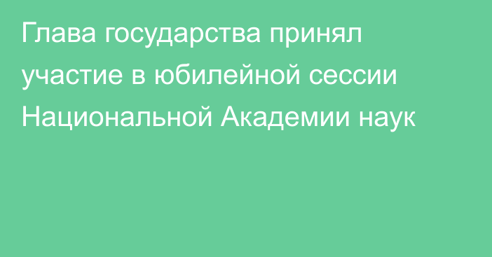 Глава государства принял участие в юбилейной сессии Национальной Академии наук