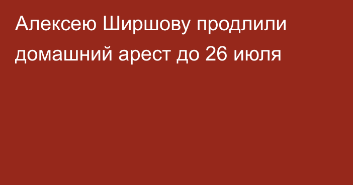 Алексею Ширшову продлили домашний арест до 26 июля