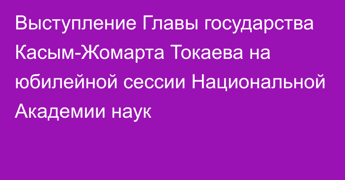 Выступление Главы государства Касым-Жомарта Токаева на юбилейной сессии Национальной Академии наук