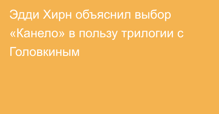 Эдди Хирн объяснил выбор «Канело» в пользу трилогии с Головкиным