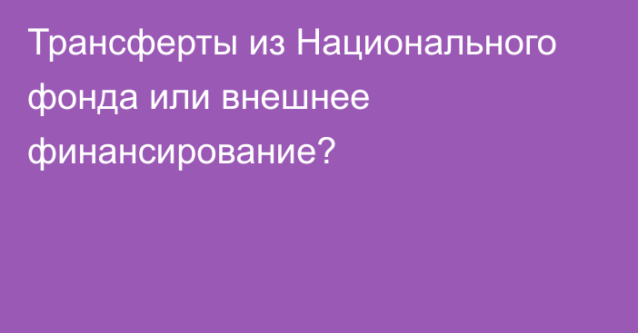 Трансферты из Национального фонда или внешнее финансирование?