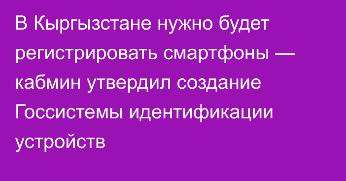 В Кыргызстане нужно будет регистрировать смартфоны — кабмин утвердил создание Госсистемы идентификации устройств