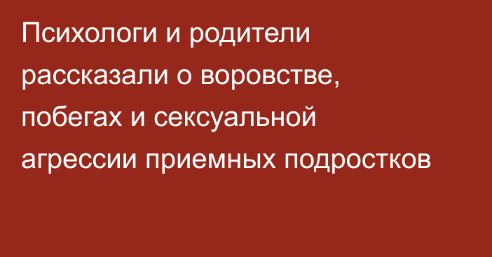 Психологи и родители рассказали о воровстве, побегах и сексуальной агрессии приемных подростков