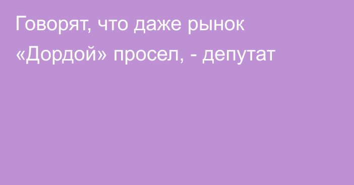 Говорят, что даже рынок «Дордой» просел, - депутат