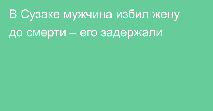 В Сузаке мужчина избил жену до смерти – его задержали