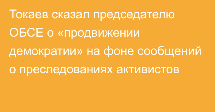 Токаев сказал председателю ОБСЕ о «продвижении демократии» на фоне сообщений о преследованиях активистов