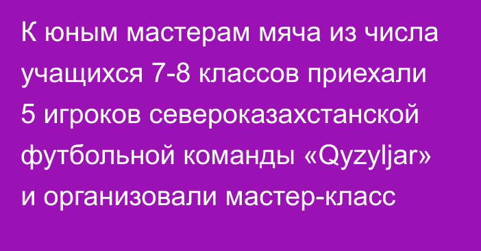 К юным мастерам мяча из числа учащихся 7-8 классов приехали 5 игроков североказахстанской футбольной команды «Qyzyljar» и организовали мастер-класс