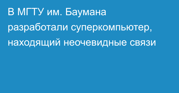 В МГТУ им. Баумана разработали суперкомпьютер, находящий неочевидные связи