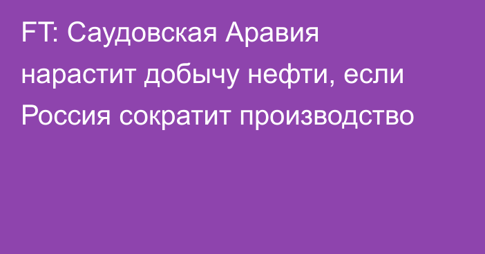 FT: Саудовская Аравия нарастит добычу нефти, если Россия сократит производство 