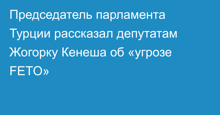 Председатель парламента Турции рассказал депутатам Жогорку Кенеша об «угрозе FETO»