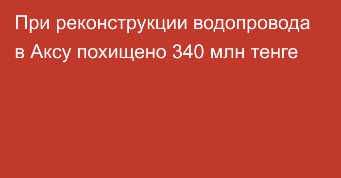 При реконструкции водопровода в Аксу похищено 340 млн тенге