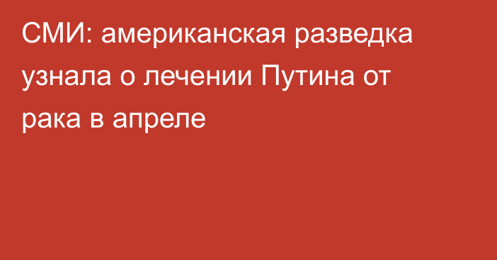 СМИ: американская разведка узнала о лечении Путина от рака в апреле