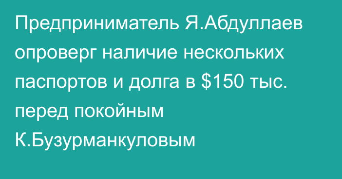 Предприниматель Я.Абдуллаев опроверг наличие нескольких паспортов и долга в $150 тыс. перед покойным К.Бузурманкуловым