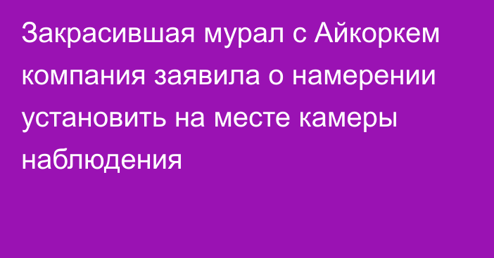 Закрасившая мурал с Айкоркем компания заявила о намерении установить на месте камеры наблюдения