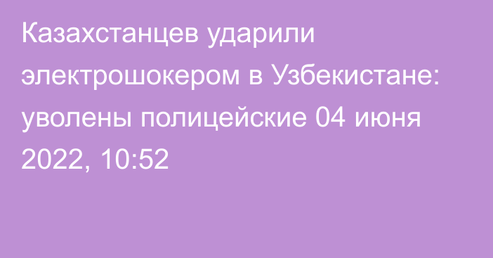 Казахстанцев ударили электрошокером в Узбекистане: уволены полицейские
                04 июня 2022, 10:52